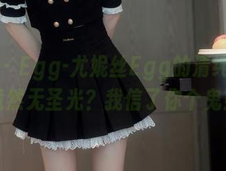 秀人网 - Egg-尤妮丝Egg的清纯套图，竟然无圣光？我信了你个鬼！